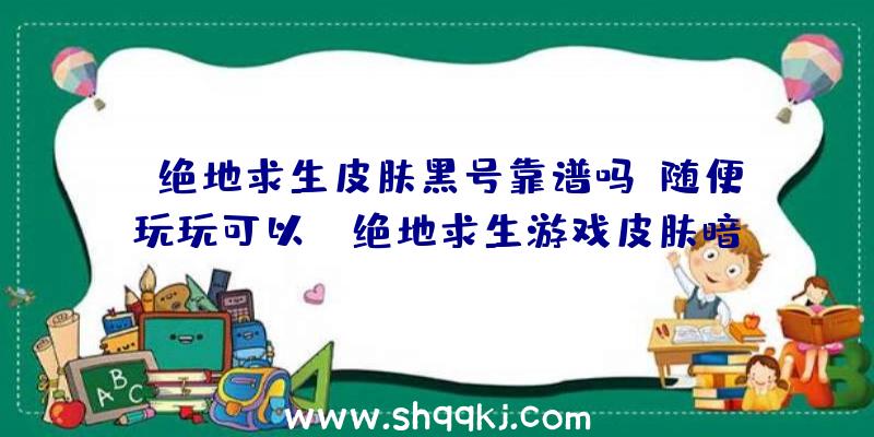 绝地求生皮肤黑号靠谱吗？随便玩玩可以！（绝地求生游戏皮肤暗沉号可靠吗）